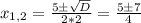 x_{1,2} =\frac{5\±\sqrt{D} }{2*2}=\frac{5\±7}{4}