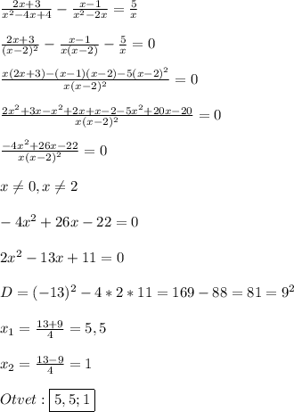 \frac{2x+3}{x^{2}-4x+4 }-\frac{x-1}{x^{2}-2x }=\frac{5}{x}\\\\\frac{2x+3}{(x-2)^{2}}-\frac{x-1}{x(x-2)}-\frac{5}{x}=0\\\\\frac{x(2x+3)-(x-1)(x-2)-5(x-2)^{2}}{x(x-2)^{2}}=0\\\\\frac{2x^{2}+3x-x^{2}+2x+x-2-5x^{2}+20x-20}{x(x-2)^{2}}=0\\\\\frac{-4x^{2}+26x-22}{x(x-2)^{2}} =0 \\\\x\neq 0,x\neq 2\\\\-4x^{2}+26x-22=0\\\\2x^{2}-13x+11=0\\\\D=(-13)^{2}-4*2*11=169-88=81=9^{2} \\\\x_{1}=\frac{13+9}{4}=5,5\\\\x_{2}=\frac{13-9}{4}=1\\\\Otvet:\boxed{5,5;1}