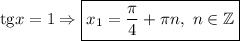 \mathrm{tg}x=1\Rightarrow \boxed{x_1=\dfrac{\pi}{4} +\pi n,\ n\in\mathbb{Z}}