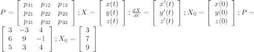 P=\left[\begin{array}{ccc}p_{11} &p_{12} &p_{13} \\p_{21} &p_{22} &p_{23} \\p_{31} &p_{32} &p_{33} \end{array}\right]; X=\left[\begin{array}{c}x(t)&y(t)&z(t)\end{array}\right]; \frac{dX}{dt}=\left[\begin{array}{c}x'(t)&y'(t)&z'(t)\end{array}\right]; X_{0}=\left[\begin{array}{c}x(0)&y(0)&z(0)\end{array}\right]; P=\left[\begin{array}{ccc}3&-3&4\\6&9&-1\\5&3&4\end{array}\right]; X_{0}=\left[\begin{array}{c}3&7&9\end{array}\right]