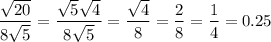 \displaystyle \frac{\sqrt{20} }{8\sqrt{5} } =\frac{\sqrt{5}\sqrt{4} }{8\sqrt{5} } =\frac{\sqrt{4} }{8} =\frac{2}{8} =\frac{1}{4} =0.25