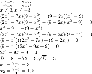 \frac{2x^2-7x}{x^2-9}=\frac{9-2x}{9-x^2}\\x\neq 3, x\neq -3\\(2x^2-7x)(9-x^2)=(9-2x)(x^2-9)\\(2x^2-7x)(9-x^2)-(9-2x)(x^2-9)=0\\x^2-9 = -(9-x^2)\\(2x^2-7x)(9-x^2)+(9-2x)(9-x^2)=0\\(9-x^2)((2x^2-7x)+(9-2x))=0\\(9-x^2)(2x^2-9x+9)=0\\2x^2-9x+9=0\\D=81-72=9. \sqrt{D}=3\\x_1=\frac{9+3}{4}=3\\x_2=\frac{9-3}{4}=1,5