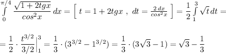 \int\limits^{\pi /4}_0\, \dfrac{\sqrt{1+2tgx}}{cos^2x}\, dx=\Big[\ t=1+2tgx\ ,\ dt=\frac{2\, dx}{cos^2x}\; \Big]=\dfrac{1}{2}\int\limits^{3}_1\sqrt{t}\, dt=\\\\\\=\dfrac{1}{2}\cdot \dfrac{t^{3/2}}{3/2}\Big|_1^3=\dfrac{1}{3}\cdot (3^{3/2}-1^{3/2} )=\dfrac{1}{3}\cdot (3\sqrt3-1)=\sqrt3-\dfrac{1}{3}