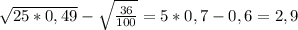 \sqrt{25*0,49}-\sqrt{\frac{36}{100} }=5*0,7-0,6=2,9