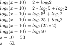log_5(x-10)=2+log_52\\log_5(x-10)=2*log_55+log_52\\log_5(x-10)=log_55^2+log_52\\log_5(x-10)=log_525+log_52\\log_5(x-10)=log_5(25*2)\\log_5(x-10)=log_550\\x-10=50\\x=60.