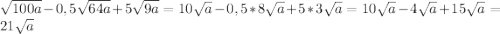 \sqrt{100a}-0,5\sqrt{64a}+5\sqrt{9a}=10\sqrt{a} -0,5*8\sqrt{a} +5*3\sqrt{a} =10\sqrt{a} -4\sqrt{a} +15\sqrt{a} =21\sqrt{a}