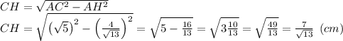 CH=\sqrt{AC^2-AH^2} \\CH=\sqrt{\left(\sqrt{5} \right)^2-\left(\frac{4}{\sqrt{13} }\right)^2} = \sqrt{5-\frac{16}{13} } =\sqrt{3\frac{10}{13} } =\sqrt{\frac{49}{13} } = \frac{7}{\sqrt{13} } \:\: (cm)