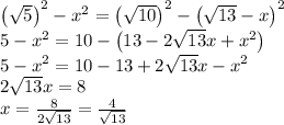 \left(\sqrt{5}\right)^2-x^2 = \left(\sqrt{10}\right)^2-\left(\sqrt{13}-x\right)^2\\5-x^2 = 10-\left(13-2\sqrt{13}x+x^2\right)\\5-x^2 = 10-13+2\sqrt{13}x-x^2\\2\sqrt{13}x=8\\x=\frac{8}{2\sqrt{13}} = \frac{4}{\sqrt{13}}