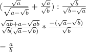 (\frac{\sqrt{a} }{\sqrt{a-\sqrt{b} } } +\frac{\sqrt{a} }{\sqrt{b} } ):\frac{\sqrt{b} }{\sqrt{b}-\sqrt{a} } \\\\\frac{\sqrt{ab}+a-\sqrt{ab} }{\sqrt{b}(\sqrt{a}-\sqrt{b} ) } *\frac{-(\sqrt{a} -\sqrt{b}) }{\sqrt{b} } \\\\-\frac{a}{b}