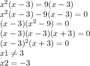 x^{2} (x-3)=9(x-3)\\x^{2} (x-3)-9(x-3)=0\\(x-3)(x^{2} -9)=0\\(x-3)(x-3)(x+3)=0\\(x-3)^{2} (x+3)=0\\x1\neq 3\\x2= -3