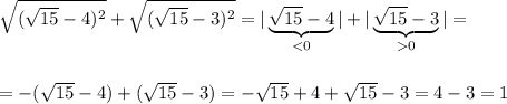 \sqrt{(\sqrt{15}-4)^2}+\sqrt{(\sqrt{15}-3)^2}=|\underbrace {\sqrt{15} -4}_{<0}|+|\underbrace {\sqrt{15}-3}_{0}|=\\\\\\=-(\sqrt{15}-4)+(\sqrt{15}-3)=-\sqrt{15}+4+\sqrt{15}-3=4-3=1