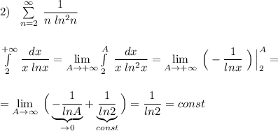 2)\ \ \sum \limits _{n=2}^{\infty }\; \dfrac{1}{n\; ln^2n}\\\\\\\int\limits^{+\infty }_2\, \dfrac{dx}{x\; lnx}=\lim\limits_{A\to +\infty}\int\limits^{A}_2\; \dfrac{dx}{x\; ln^2x}=\lim\limits_{A\to +\infty}\; \Big(-\dfrac{1}{lnx}\; \Big)\, \Big|_2^{A}=\\\\\\=\lim\limits_{A\to \infty}\; \Big(\underbrace {-\dfrac{1}{lnA}}_{\to 0}+\underbrace {\dfrac{1}{ln2}}_{const}\Big)=\dfrac{1}{ln2}=const