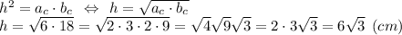 h^2 = a_c\cdot b_c\:\: \Leftrightarrow \:\: h=\sqrt{a_c\cdot b_c} \\h=\sqrt{6\cdot 18}=\sqrt{2\cdot 3\cdot 2\cdot 9} = \sqrt{4} \sqrt{9} \sqrt{3} = 2\cdot 3 \sqrt{3} = 6 \sqrt{3} \:\: (cm)