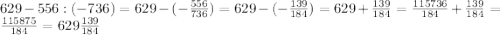 629-556:(-736)=629-(-\frac{556}{736})=629-(-\frac{139}{184})=629+\frac{139}{184}=\frac{115736}{184}+\frac{139}{184}=\frac{115875}{184}=629 \frac{139}{184}