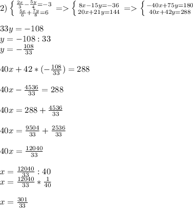 2)\left \{ {{\frac{2x}{3}-\frac{5y}{4}=-3} \atop {\frac{5x}{6}+\frac{7y}{8}=6}} \right.=\left \{ {{8x-15y=-36} \atop {20x+21y=144}} \right.=\left \{ {{-40x+75y=180} \atop {40x+42y=288}} \right.\\\\ 33y=-108\\y=-108:33\\y=-\frac{108}{33}\\\\ 40x+42*(-\frac{108}{33})=288\\\\ 40x-\frac{4536}{33}=288\\\\ 40x=288+\frac{4536}{33}\\\\ 40x=\frac{9504}{33}+\frac{2536}{33}\\\\ 40x=\frac{12040}{33}\\ \\x=\frac{12040}{33}:40\\ x=\frac{12040}{33}*\frac{1}{40}\\\\ x=\frac{301}{33}