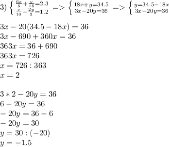 3)\left \{ {{\frac{6x}{5}+\frac{y}{15}=2.3 } \atop {\frac{x}{10}-\frac{2y}{3}=1.2}} \right.=\left \{ {{18x+y=34.5} \atop {3x-20y=36}} \right. =\left \{ {{y=34.5-18x} \atop {3x-20y=36}} \right. \\\\ 3x-20(34.5-18x)=36\\3x-690+360x=36\\363x=36+690\\363x=726\\x=726:363\\x=2\\\\3*2-20y=36\\6-20y=36\\-20y=36-6\\-20y=30\\y=30:(-20)\\y=-1.5