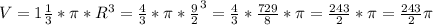 V=1 \frac{1}{3}*\pi*R^{3}=\frac{4}{3}*\pi *\frac{9}{2}^{3}=\frac{4}{3}*\frac{729}{8}*\pi=\frac{243}{2}*\pi=\frac{243}{2}\pi