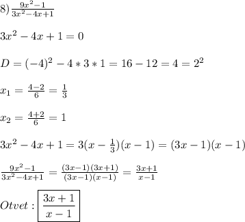 8)\frac{9x^{2}-1 }{3x^{2}-4x+1 }\\\\3x^{2} -4x+1=0\\\\D=(-4)^{2}-4*3*1=16-12=4=2^{2}\\\\x_{1}=\frac{4-2}{6}=\frac{1}{3} \\\\x_{2}=\frac{4+2}{6}=1\\\\3x^{2}-4x+1=3(x-\frac{1}{3})(x-1)=(3x-1)(x-1)\\\\\frac{9x^{2}-1 }{3x^{2}-4x+1 }=\frac{(3x-1)(3x+1)}{(3x-1)(x-1)}=\frac{3x+1}{x-1}\\\\Otvet:\boxed{\frac{3x+1}{x-1}}