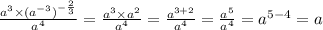  \frac{ {a}^{3} \times {( {a}^{ - 3} )}^{ - \frac{2}{3} } }{ {a}^{4} } = \frac{ {a}^{3} \times {a}^{2} }{ {a}^{4} } = \frac{ {a}^{3 + 2} }{ {a}^{4} } = \frac{ {a}^{5} }{ {a}^{4} } = {a}^{5 - 4} = a
