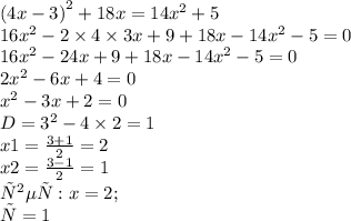  {(4x - 3)}^{2} + 18x = 14 {x}^{2} + 5 \\ 16 {x}^{2} - 2 \times 4 \times 3x + 9 + 18x - 14 {x}^{2} - 5 = 0 \\ 16 {x}^{2} - 24x + 9 + 18x - 14 {x}^{2} - 5 = 0 \\ 2 {x}^{2} - 6x + 4 = 0 \\ {x}^{2} - 3x + 2 = 0 \\ D= {3}^{2} - 4 \times 2 = 1 \\ x1= \frac{3 + 1}{2} = 2 \\ x2= \frac{3 - 1}{2} = 1 \\ ответ : x=2; \\ х=1