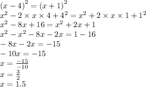  {(x - 4)}^{2} = {(x + 1)}^{2} \\ {x}^{2} - 2 \times x \times 4 + {4}^{2} = {x}^{2} + 2 \times x \times 1 + {1}^{2} \\ {x}^{2} - 8x + 16 = {x}^{2} + 2x + 1 \\ {x}^{2} - {x}^{2} - 8x - 2x = 1 - 16 \\ - 8x - 2x = - 15 \\ - 10x = - 15 \\ x = \frac{ - 15}{ - 10} \\ x = \frac{3}{2} \\ x = 1.5