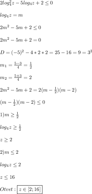 2log_{4}^{2} z-5log_{4}z+2\leq 0\\\\log_{4}z=m\\\\2m^{2} -5m+2\leq0\\\\2m^{2}-5m+2=0\\\\D=(-5)^{2}-4*2*2=25-16=9=3^{2}\\\\m_{1}=\frac{5-3}{4}=\frac{1}{2}\\\\m_{2}=\frac{5+3}{4}=2\\\\2m^{2}-5m+2=2(m-\frac{1}{2})(m-2)\\\\(m-\frac{1}{2})(m-2)\leq 0\\\\1)m\geq\frac{1}{2}\\\\log_{4}z\geq \frac{1}{2} \\\\z\geq2\\\\2)m\leq2\\\\log_{4}z\leq2\\\\z\leq16\\\\Otvet:\boxed{z\in[2;16]}