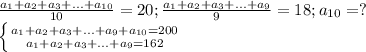 \frac{a_1+a_2+a_3+...+a_{10}}{10} =20;\frac{a_1+a_2+a_3+...+a_{9}}{9} =18;a_{10}=?\\\left \{ {{a_1+a_2+a_3+...+a_9+a_{10}=200} \atop {a_1+a_2+a_3+...+a_{9}=162}} \right.