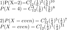 $$1)P(X=2)=C_{12}^2(\frac16)^2(\frac56)^{10}$$\\$$P(X=4)=C_{12}^4(\frac16)^4(\frac56)^{8}$$\\\\$$2)P(X=even)=C_{12}^5(\frac12)^5(\frac12)^{7}$$\\$$P(X=even)=C_{12}^1(\frac12)^1(\frac12)^{11}$$