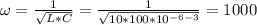 \omega=\frac{1}{\sqrt{L*C}}=\frac{1}{\sqrt{10*100*10^{-6-3}}}=1000