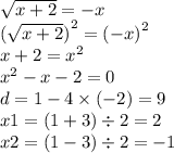  \sqrt{x + 2} = - x \\ { (\sqrt{x + 2} ) }^{2} = {(- x )}^{2} \\ x + 2 = {x}^{2} \\ {x}^{2} - x - 2 = 0 \\ d = 1 - 4 \times ( - 2) = 9 \\ x1 = (1 + 3) \div 2 = 2 \\ x2 = (1 - 3) \div 2 = - 1