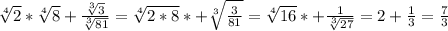 \sqrt[4]{2} *\sqrt[4]{8} + \frac{\sqrt[3]{3} }{\sqrt[3]{81} } = \sqrt[4]{2*8} * + \sqrt[3]{\frac{3}{81} } = \sqrt[4]{16} * + {\frac{1}{\sqrt[3]{27} } } = 2 + \frac{1}{3} = \frac{7}{3}