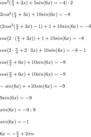 cos^2(\frac{\pi}{4} +3x) +5sin(6x) =-4 | \cdot 2\\\\2cos^2(\frac{\pi}{4} +3x) + 10sin(6x) =-8 \\\\(2cos^2(\frac{\pi}{4} +3x) - 1) + 1 + 10sin(6x) =-8\\\\cos (2 \cdot (\frac{\pi}{4} +3x)) + 1 + 10sin(6x) = -8\\\\cos (2 \cdot \frac{\pi}{4} +2 \cdot 3x) + 10sin(6x) = -8 - 1\\\\cos (\frac{\pi}{2} + 6x) + 10sin(6x) = -9\\\\cos (\frac{\pi}{2} + 6x) + 10sin(6x) = -9\\\\-sin(6x) + + 10sin(6x) = -9\\\\9 sin(6x) = -9\\\\sin(6x) = -9 : 9\\\\sin(6x) = -1\\\\6x = -\frac{\pi}{2} + 2 \pi n\\\\
