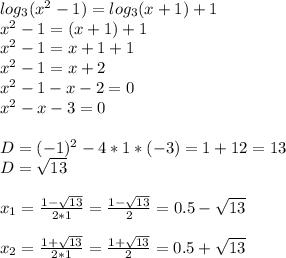 log_{3}(x^{2} -1)=log_{3} (x+1) + 1\\x^{2} -1=(x+1)+1\\ x^{2}-1=x+1+1\\ x^{2} -1=x+2\\ x^{2} -1-x-2=0\\ x^{2} -x-3=0\\\\D=(-1)^{2} -4*1*(-3)=1+12=13\\D=\sqrt{13}\\\\ x_{1} =\frac{1-\sqrt{13}}{2*1}=\frac{1-\sqrt{13}}{2}=0.5-\sqrt{13}\\\\ x_{2}=\frac{1+\sqrt{13}}{2*1}=\frac{1+\sqrt{13}}{2}=0.5+\sqrt{13}