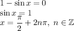 1-\sin x=0\\\sin x = 1\\x=\dfrac{\pi}{2}+2n\pi,\; n\in \mathbb{Z}