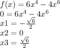 f(x) = 6 {x}^{4} - 4 {x}^{6} \\ 0 = 6 {x}^{4} - 4 {x}^{6} \\ x1 = - \frac{ \sqrt{6} }{2} \\ x2 = 0 \\ x3 = \frac{ \sqrt{6} }{2}