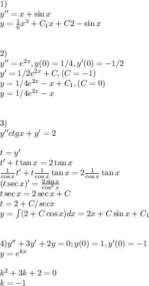 1)\\ y'' = x+ \sin x\\\,\, y=\frac{1}{6}x^3+C_1x+C2-\sin x \\\\\\2)\\y'' = e^{2x}, y(0)=1/4,y'(0)=-1/2\\y'=1/2e^{2x}+C, (C=-1)\\y = 1/4e^{2x}-x+C_1,(C=0)\\y = 1/4e^{2x}-x\\\\\\3)\\y'' ctg x+ y' = 2\\\\t=y'\\t'+t\tan x = 2\tan x\\\frac{1}{\cos x}t'+t\frac{1}{\cos x}\tan x = 2\frac{1}{\cos x}\tan x\\(t\sec x )' = \frac{2\sin x}{\cos^2x}\\t\sec x= 2\sec x + C\\t = 2+C/secx\\y = \int (2 + C\cos x)dx=2x+C\sin x +C_1\\\\\\4)y'' + 3y' +2y = 0;y(0)=1, y'(0)=-1\\y = e^{kx}\\\\k^2+3k+2=0\\k = -1\\
