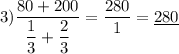 3) \dfrac{80+200}{\dfrac{1}{3}+\dfrac{2}{3}}=\dfrac{280}{1}=\underline{280}