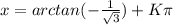 x=arctan(-\frac{1}{\sqrt{3} }) +K\pi