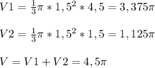 V1=\frac{1}{3} \pi * 1,5^{2} *4,5=3,375\pi \\\\V2=\frac{1}{3} \pi * 1,5^{2} *1,5=1,125\pi \\\\V=V1+V2=4,5\pi