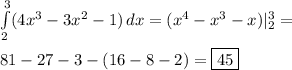 \int\limits^3_2 (4x^3-3x^2-1) \, dx = (x^4-x^3-x)|^3_2= \\ \\ 81-27-3-(16-8-2)=\boxed{45}