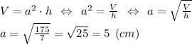 V=a^2\cdot h \:\: \Leftrightarrow \:\: a^2=\frac{V}{h} \:\: \Leftrightarrow \:\: a= \sqrt{\frac{V}{h}}\\ a= \sqrt{\frac{175}{7}} = \sqrt{25} = 5 \:\: (cm)