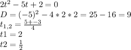 2t^{2} -5t +2= 0\\D= (-5)^{2} -4*2*2= 25-16= 9\\t_{1,2} = \frac{5+-3}{4} \\t1= 2\\t2= \frac{1}{2}