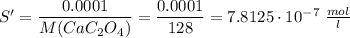 S' = \dfrac{0.0001}{M(CaC_2O_4)} = \dfrac{0.0001}{128} = 7.8125\cdot10^{-7}\;\frac{mol}{l}
