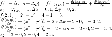 f(x+\Delta{x};y+\Delta{y})=f(x_0;y_0)+\frac{df(x_0;y_0)}{dx}+\frac{df(x_0;y_0)}{dy}.\\ x_0=2;y_0=1;\Delta{x}=0,1;\Delta{y}=0,2.\\f(2;1)=2^2-1^2=4-1=3.\\\frac{df(x_0;y_0)}{dx}=(x^2-y^2)'_x=2*\Delta{x}=2*0,1=0,2.\\\frac{df(x_0;y_0)}{dy}=(x^2-y^2)'_y=-2*\Delta{y}=-2*0,2=-0,4.\\z_2=3+0,2-0,4=2,8.