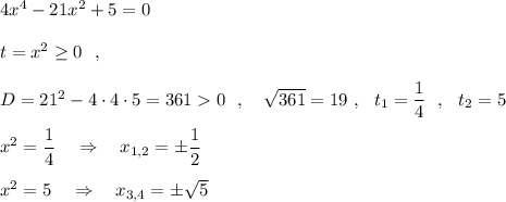 4x^4-21x^2+5=0\\\\t=x^2\geq 0\ \ ,\ \ \\\\D=21^2-4\cdot 4\cdot 5=3610\ \ ,\ \ \ \sqrt{361}=19\ ,\ \ t_1=\dfrac{1}{4}\ \ ,\ \ t_2=5\\\\x^2=\dfrac{1}{4}\ \ \ \Rightarrow \ \ \ x_{1,2}=\pm \dfrac{1}{2}\\\\x^2=5\ \ \ \Rightarrow \ \ \ x_{3,4}=\pm \sqrt5