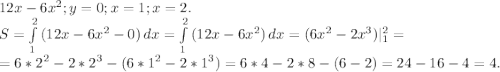 12x-6x^2;y=0;x=1;x=2.\\S=\int\limits^2_1 {(12x-6x^2-0)} \, dx =\int\limits^2_1 {(12x-6x^2)} \, dx =(6x^2-2x^3)|_1^2=\\=6*2^2-2*2^3-(6*1^2-2*1^3)=6*4-2*8-(6-2)=24-16-4=4.