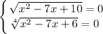 \displaystyle \left \{ {{\sqrt{x^{2} - 7x + 10} = 0} \atop {\sqrt[4]{x^{2} - 7x + 6} = 0 \ }} \right.