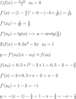 \bebig{\large}1)f(x)=\frac{x-5}{x}\ \ x_0=3\\\\f'(x)=(1-\frac{5}{x})'=0-(-5*\frac{1}{x^2})=\frac{5}{x^2}\\\\ f'(x_0)=\frac{5}{3^2}=\frac{5}{9}\\\\ f'(x_0)=tg(\alpha)=\alpha=arctg(\frac{5}{9}) \\\\2)f(x)=0,5x^2-2x\ \ x_0=1\\\\y=f'(x_0)(x-x_0)+f(x_0)\\\\f(x_0)=0,5*1^2-2*1=0,5-2=-\frac{3}{2}\\\\f'(x)=2*0,5*x-2=x-2\\\\f'(x_0)=1-2=-1\\\\y=-(x-1)-\frac{3}{2}=1-x-\frac{3}{2}=-x-\frac{1}{2}