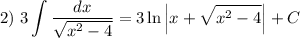 2) \ \displaystyle 3\int \frac{dx}{\sqrt{x^{2} - 4}} = 3\ln \left|x + \sqrt{x^{2} - 4} \right| + C