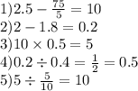 1)2.5 - \frac{75}{5} = 10 \\ 2)2 - 1.8 = 0.2 \\ 3)10 \times 0.5 = 5 \\ 4)0.2 \div 0.4 = \frac{1}{2} = 0.5 \\ 5) 5 \div \frac{5}{10} = 10